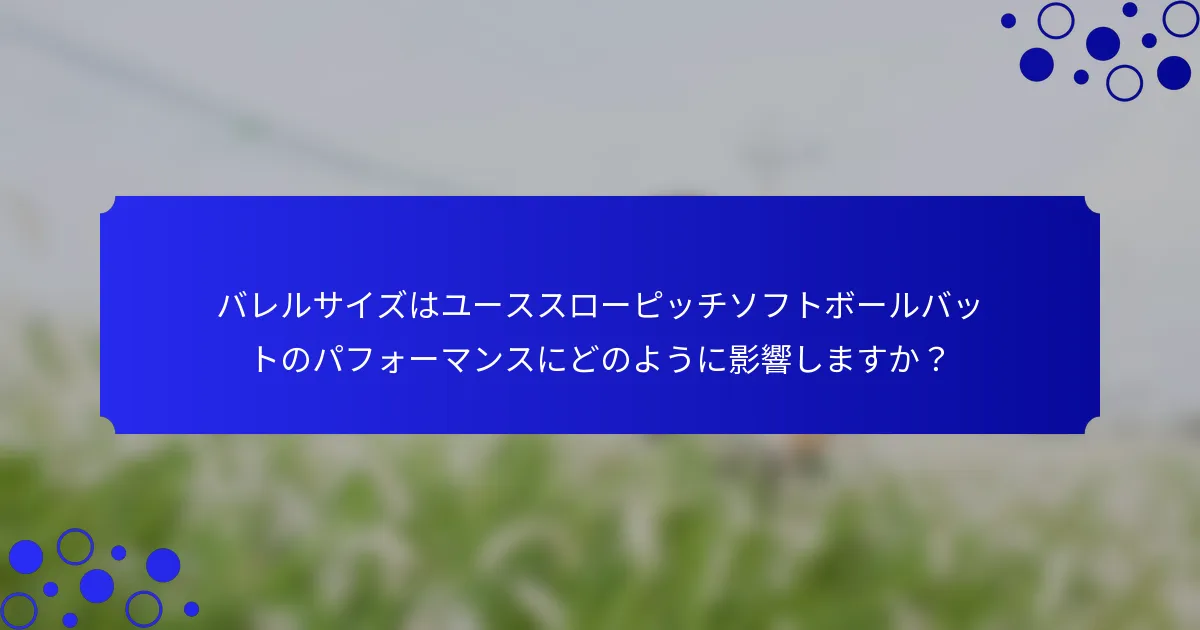 バレルサイズはユーススローピッチソフトボールバットのパフォーマンスにどのように影響しますか？