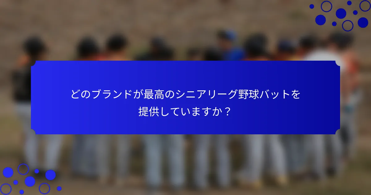 どのブランドが最高のシニアリーグ野球バットを提供していますか？