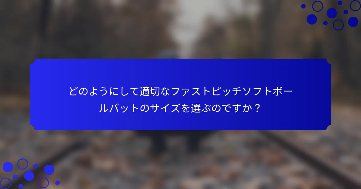 どのようにして適切なファストピッチソフトボールバットのサイズを選ぶのですか？