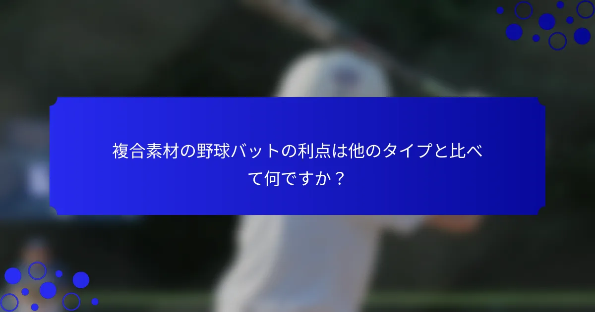 複合素材の野球バットの利点は他のタイプと比べて何ですか?