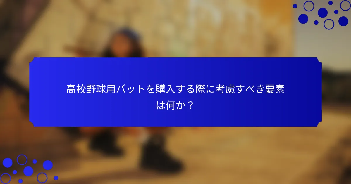高校野球用バットを購入する際に考慮すべき要素は何か？