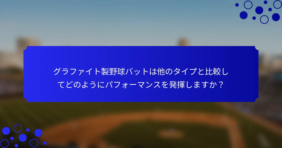グラファイト製野球バットは他のタイプと比較してどのようにパフォーマンスを発揮しますか？