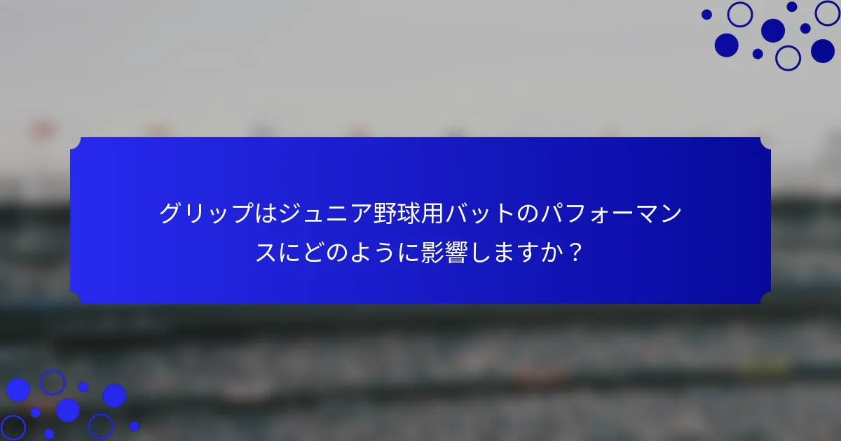 グリップはジュニア野球用バットのパフォーマンスにどのように影響しますか？
