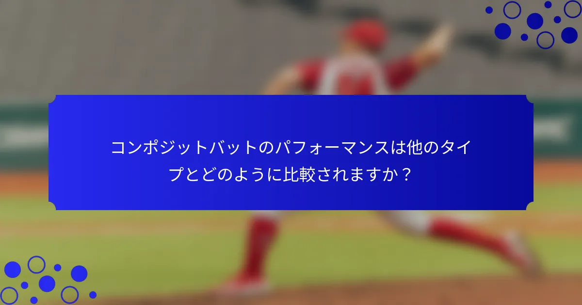 コンポジットバットのパフォーマンスは他のタイプとどのように比較されますか？
