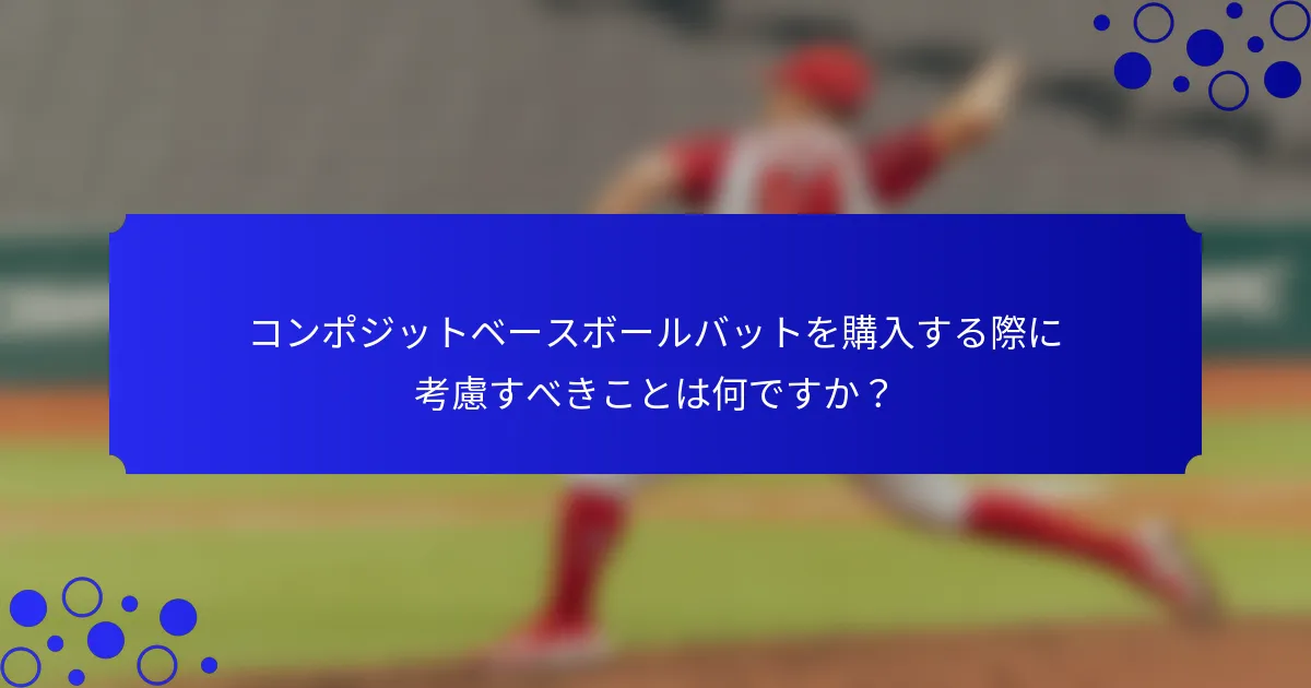 コンポジットベースボールバットを購入する際に考慮すべきことは何ですか？