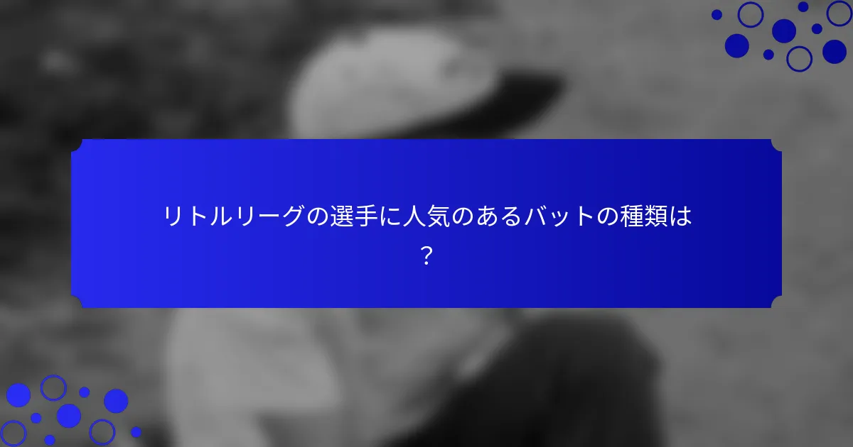 リトルリーグの選手に人気のあるバットの種類は？
