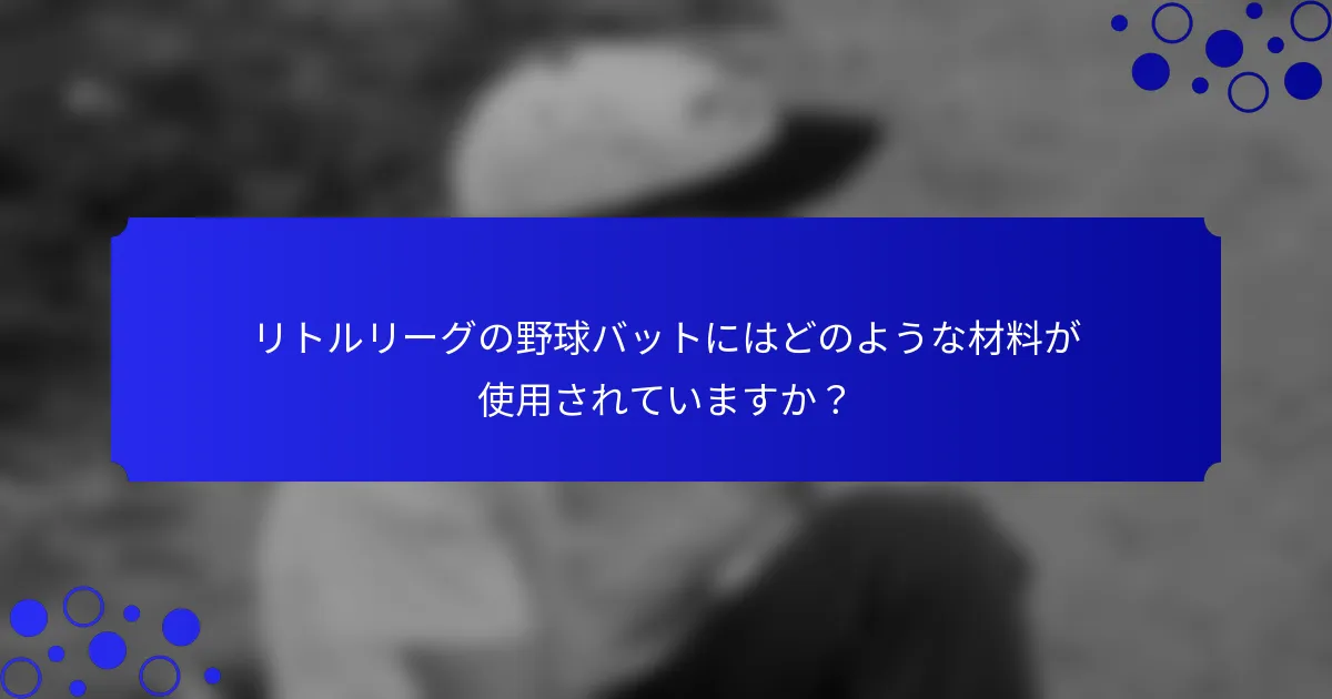 リトルリーグの野球バットにはどのような材料が使用されていますか？