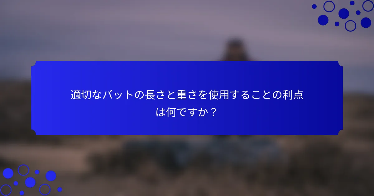 適切なバットの長さと重さを使用することの利点は何ですか？