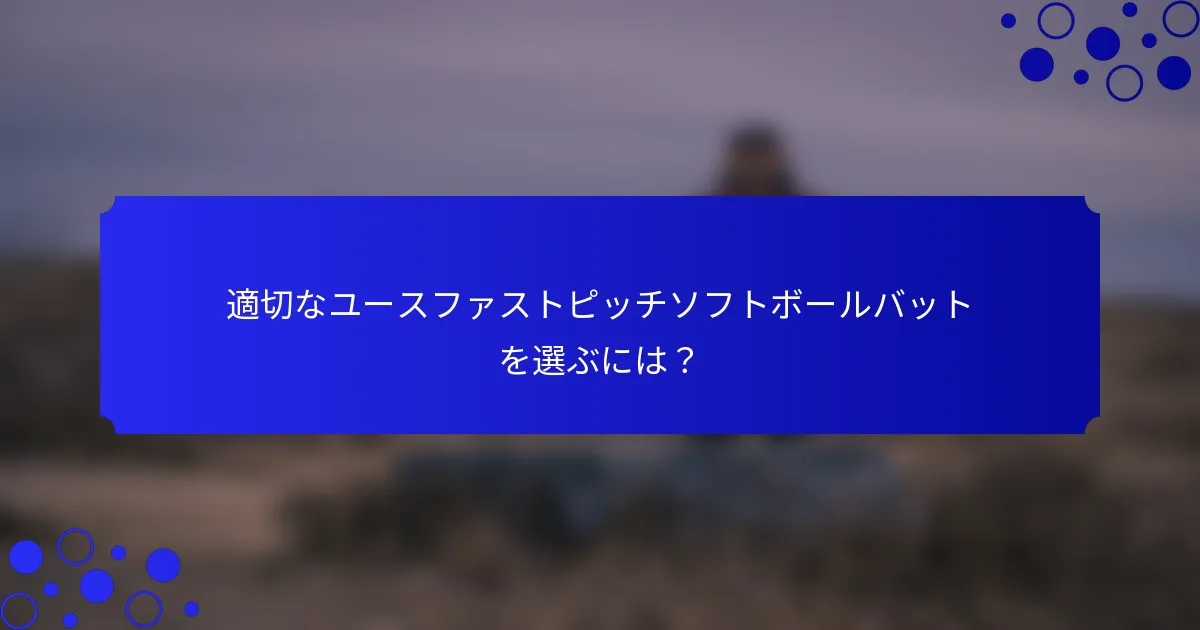 適切なユースファストピッチソフトボールバットを選ぶには？