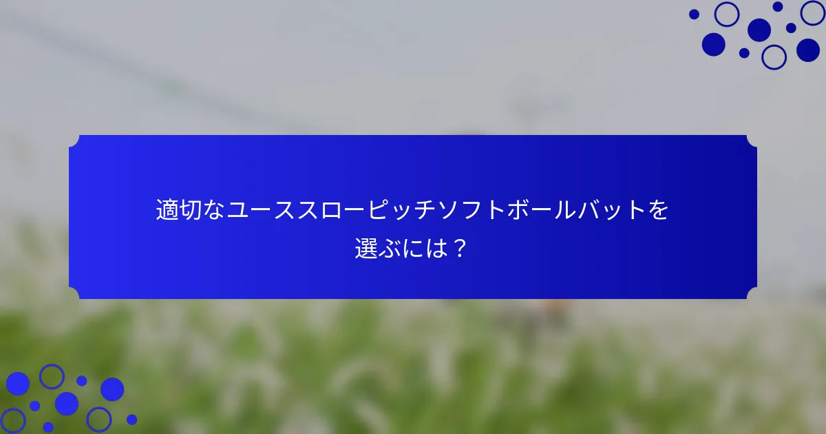 適切なユーススローピッチソフトボールバットを選ぶには？