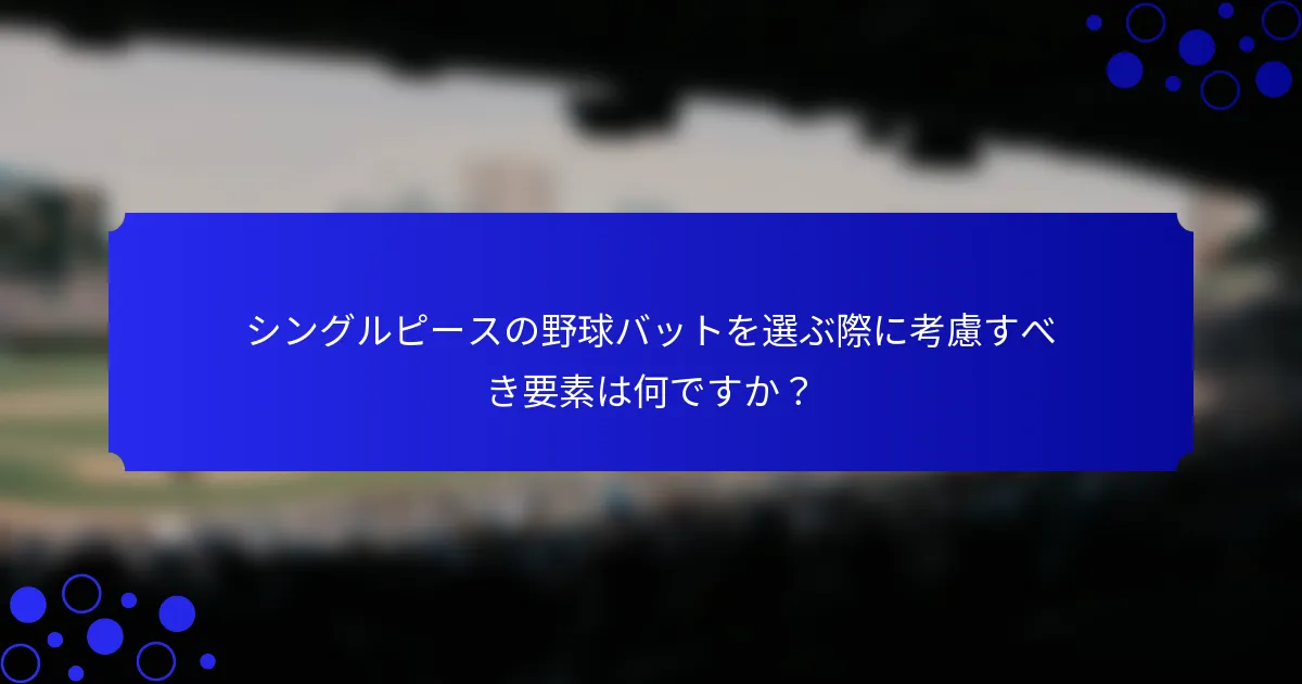 シングルピースの野球バットを選ぶ際に考慮すべき要素は何ですか？