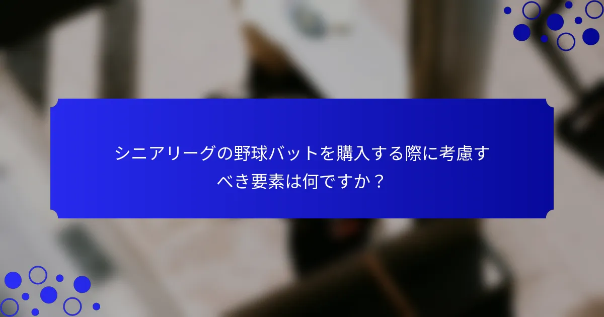 シニアリーグの野球バットを購入する際に考慮すべき要素は何ですか?