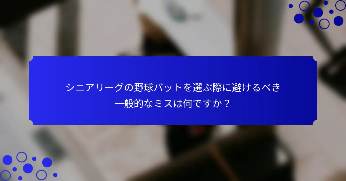 シニアリーグの野球バットを選ぶ際に避けるべき一般的なミスは何ですか?