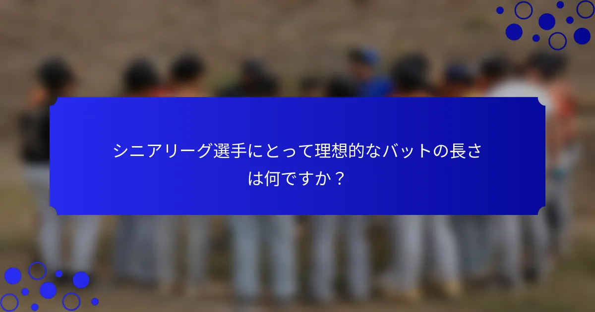シニアリーグ選手にとって理想的なバットの長さは何ですか？