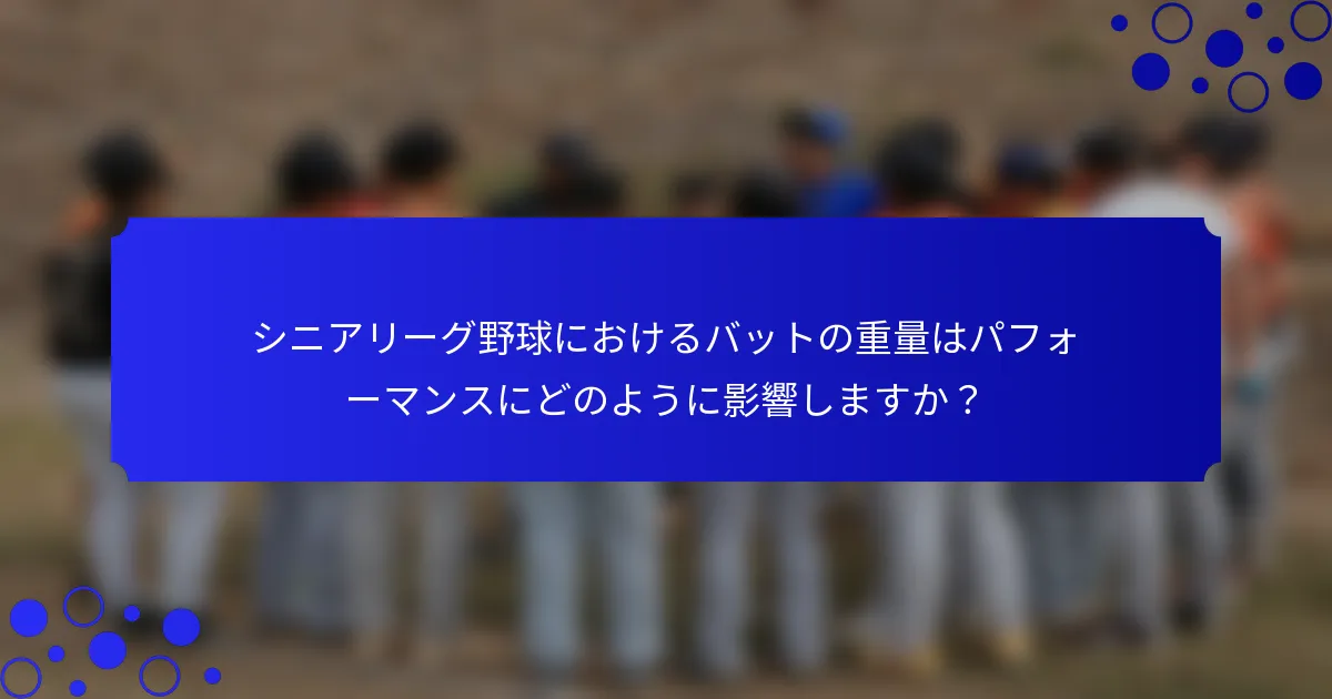 シニアリーグ野球におけるバットの重量はパフォーマンスにどのように影響しますか？