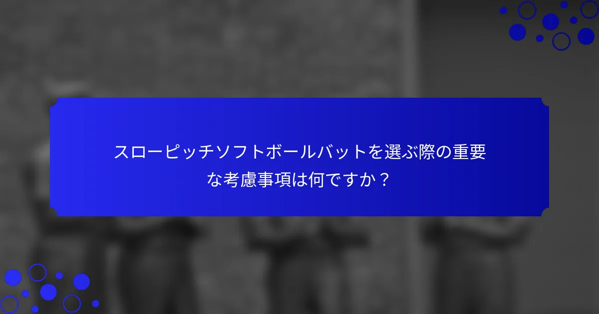 スローピッチソフトボールバットを選ぶ際の重要な考慮事項は何ですか?