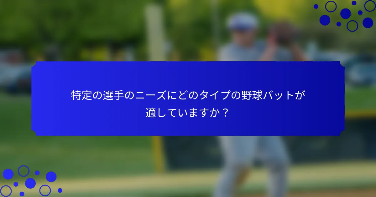 特定の選手のニーズにどのタイプの野球バットが適していますか？