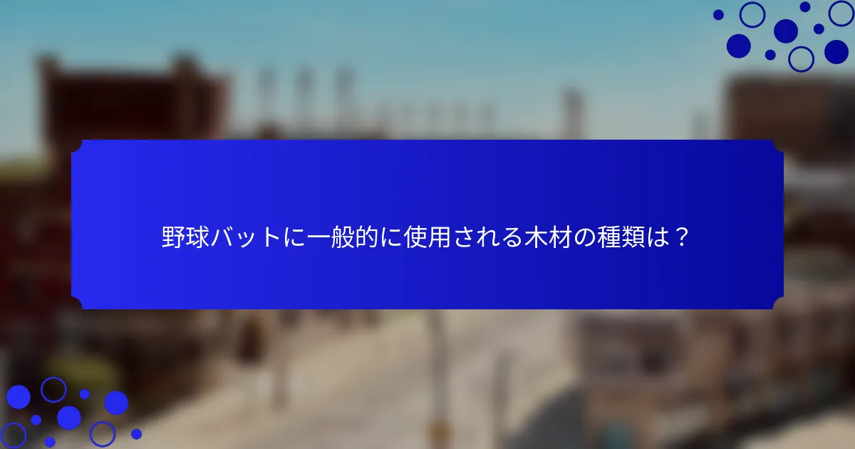 野球バットに一般的に使用される木材の種類は？