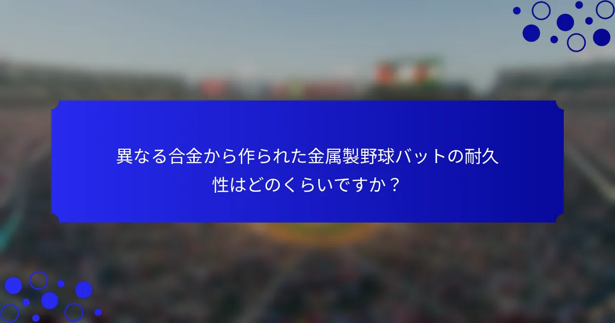 異なる合金から作られた金属製野球バットの耐久性はどのくらいですか？