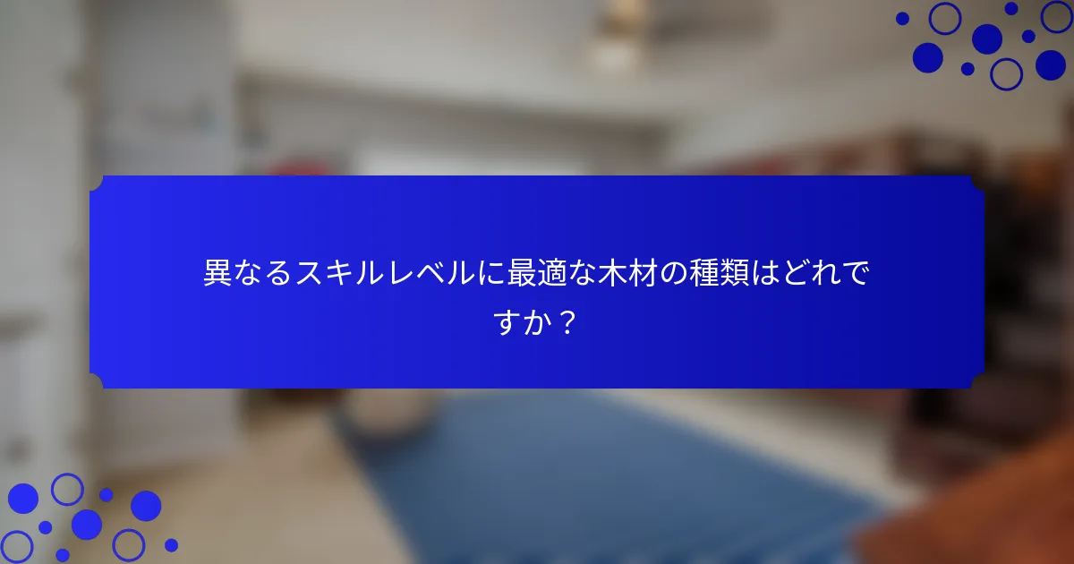 異なるスキルレベルに最適な木材の種類はどれですか？
