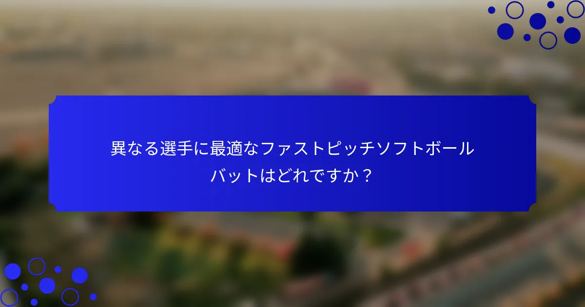 異なる選手に最適なファストピッチソフトボールバットはどれですか？