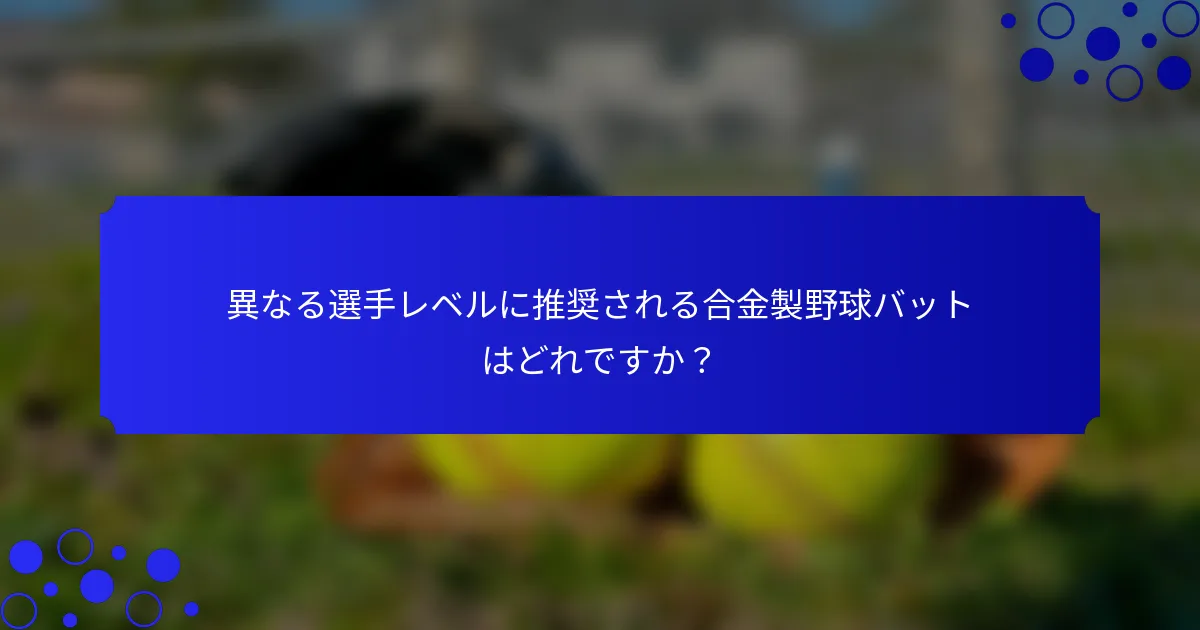 異なる選手レベルに推奨される合金製野球バットはどれですか?