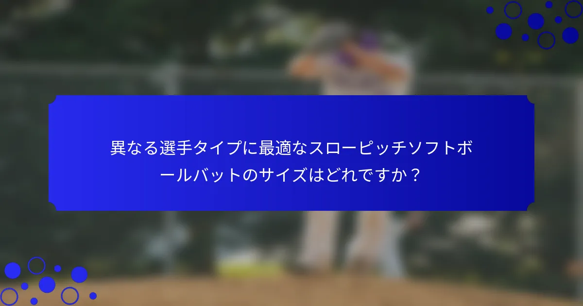 異なる選手タイプに最適なスローピッチソフトボールバットのサイズはどれですか？