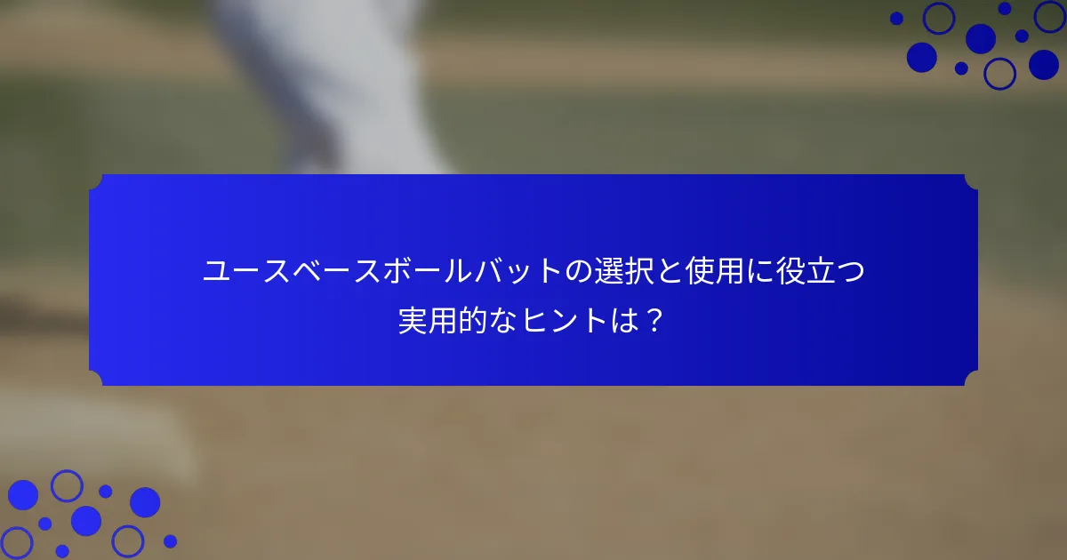 ユースベースボールバットの選択と使用に役立つ実用的なヒントは？
