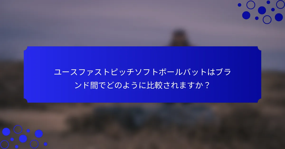 ユースファストピッチソフトボールバットはブランド間でどのように比較されますか？