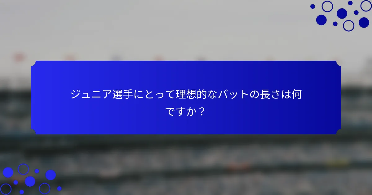 ジュニア選手にとって理想的なバットの長さは何ですか？